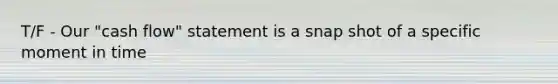 T/F - Our "cash flow" statement is a snap shot of a specific moment in time