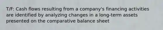 T/F: Cash flows resulting from a company's financing activities are identified by analyzing changes in a long-term assets presented on the comparative balance sheet