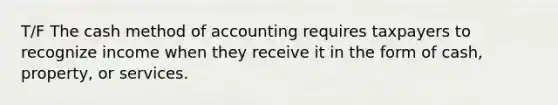 T/F The cash method of accounting requires taxpayers to recognize income when they receive it in the form of cash, property, or services.