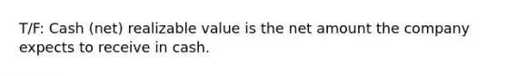 T/F: Cash (net) realizable value is the net amount the company expects to receive in cash.