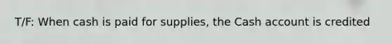 T/F: When cash is paid for supplies, the Cash account is credited