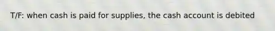 T/F: when cash is paid for supplies, the cash account is debited