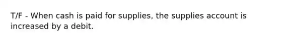 T/F - When cash is paid for supplies, the supplies account is increased by a debit.