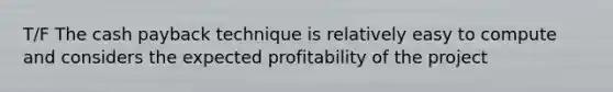 T/F The cash payback technique is relatively easy to compute and considers the expected profitability of the project