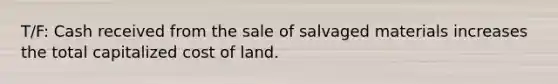 T/F: Cash received from the sale of salvaged materials increases the total capitalized cost of land.