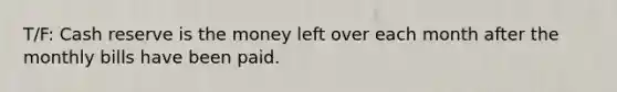 T/F: Cash reserve is the money left over each month after the monthly bills have been paid.