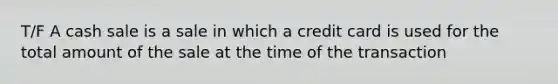 T/F A cash sale is a sale in which a credit card is used for the total amount of the sale at the time of the transaction