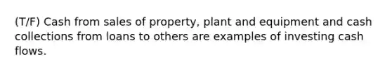 (T/F) Cash from sales of property, plant and equipment and cash collections from loans to others are examples of investing cash flows.