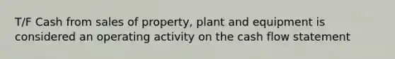 T/F Cash from sales of property, plant and equipment is considered an operating activity on the cash flow statement