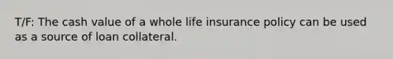 T/F: The cash value of a whole life insurance policy can be used as a source of loan collateral.