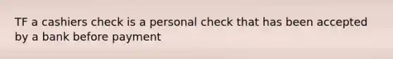 TF a cashiers check is a personal check that has been accepted by a bank before payment