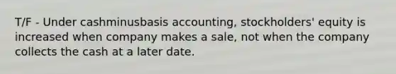 T/F - Under cashminusbasis ​accounting, stockholders' equity is increased when company makes a​ sale, not when the company collects the cash at a later date.