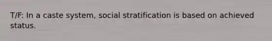 T/F: In a caste system, social stratification is based on achieved status.