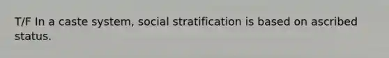 T/F In a caste system, social stratification is based on ascribed status.