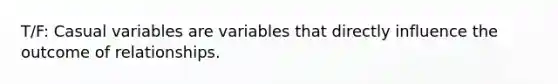 T/F: Casual variables are variables that directly influence the outcome of relationships.