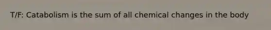 T/F: Catabolism is the sum of all chemical changes in the body