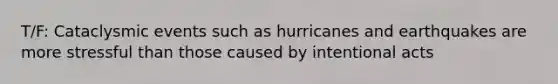 T/F: Cataclysmic events such as hurricanes and earthquakes are more stressful than those caused by intentional acts