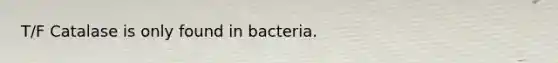 T/F Catalase is only found in bacteria.