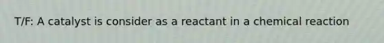 T/F: A catalyst is consider as a reactant in a chemical reaction