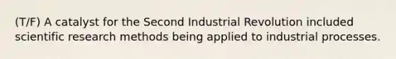 (T/F) A catalyst for the Second Industrial Revolution included scientific research methods being applied to industrial processes.