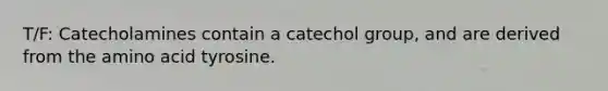 T/F: Catecholamines contain a catechol group, and are derived from the amino acid tyrosine.