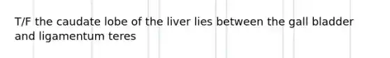 T/F the caudate lobe of the liver lies between the gall bladder and ligamentum teres