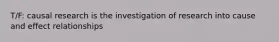 T/F: causal research is the investigation of research into cause and effect relationships