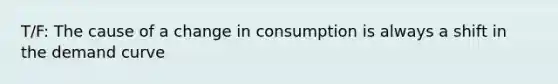 T/F: The cause of a change in consumption is always a shift in the demand curve