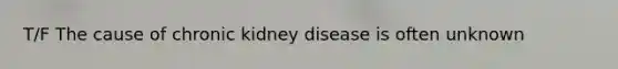 T/F The cause of chronic kidney disease is often unknown