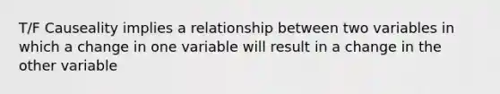 T/F Causeality implies a relationship between two variables in which a change in one variable will result in a change in the other variable