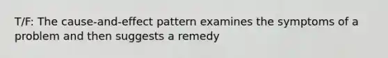 T/F: The cause-and-effect pattern examines the symptoms of a problem and then suggests a remedy