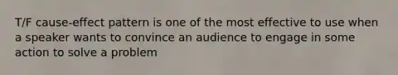 T/F cause-effect pattern is one of the most effective to use when a speaker wants to convince an audience to engage in some action to solve a problem