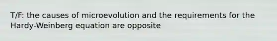 T/F: the causes of microevolution and the requirements for the Hardy-Weinberg equation are opposite