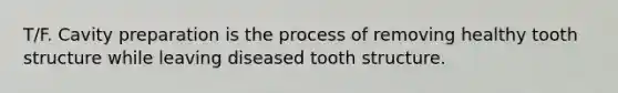 T/F. Cavity preparation is the process of removing healthy tooth structure while leaving diseased tooth structure.