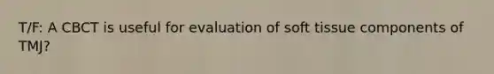 T/F: A CBCT is useful for evaluation of soft tissue components of TMJ?