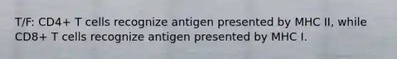 T/F: CD4+ T cells recognize antigen presented by MHC II, while CD8+ T cells recognize antigen presented by MHC I.