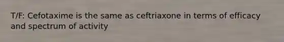 T/F: Cefotaxime is the same as ceftriaxone in terms of efficacy and spectrum of activity