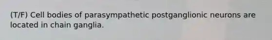 (T/F) Cell bodies of parasympathetic postganglionic neurons are located in chain ganglia.