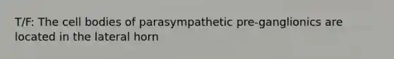 T/F: The cell bodies of parasympathetic pre-ganglionics are located in the lateral horn