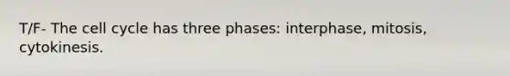 T/F- The cell cycle has three phases: interphase, mitosis, cytokinesis.