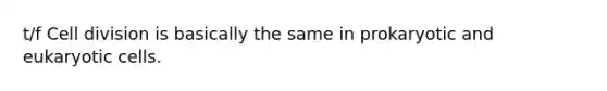 t/f Cell division is basically the same in prokaryotic and eukaryotic cells.