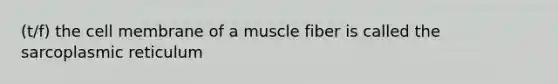 (t/f) the cell membrane of a muscle fiber is called the sarcoplasmic reticulum