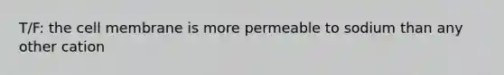 T/F: the cell membrane is more permeable to sodium than any other cation