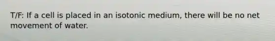 T/F: If a cell is placed in an isotonic medium, there will be no net movement of water.