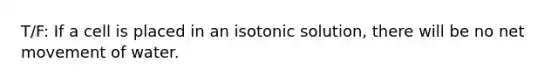 T/F: If a cell is placed in an isotonic solution, there will be no net movement of water.