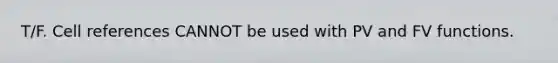 T/F. Cell references CANNOT be used with PV and FV functions.