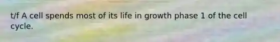 t/f A cell spends most of its life in growth phase 1 of the cell cycle.