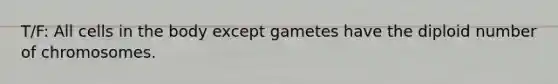 T/F: All cells in the body except gametes have the diploid number of chromosomes.