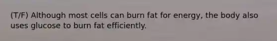 (T/F) Although most cells can burn fat for energy, the body also uses glucose to burn fat efficiently.