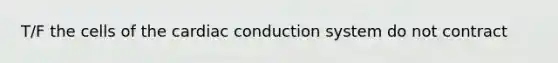 T/F the cells of the cardiac conduction system do not contract